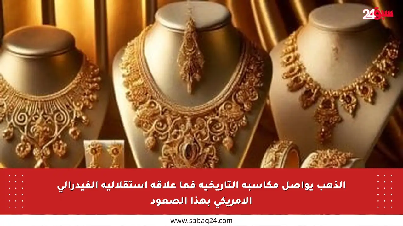 الذهب يواصل مكاسبه التاريخية فما علاقة استقلالية الفيدرالي الأمريكي بهذا الصعود